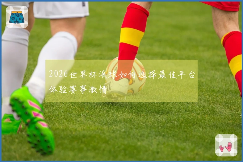 2026世界杯滚球如何选择最佳平台体验赛事激情