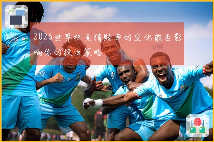 2026世界杯竞猜赔率的变化能否影响你的投注策略