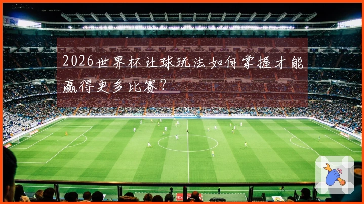 2026世界杯让球玩法如何掌握才能赢得更多比赛？