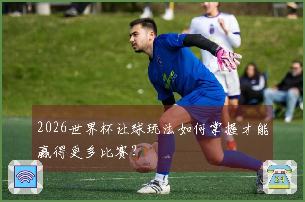 2026世界杯让球玩法如何掌握才能赢得更多比赛？