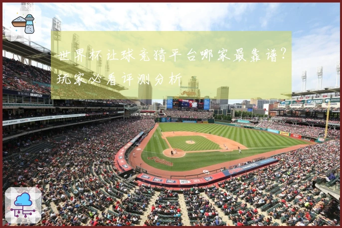 世界杯让球竞猜平台哪家最靠谱？玩家必看评测分析