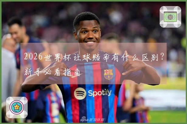 2026世界杯让球赔率有什么区别？新手必看指南
