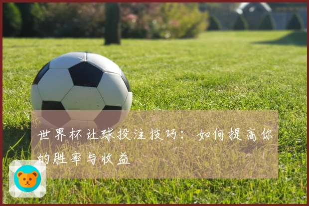 世界杯让球投注技巧：如何提高你的胜率与收益