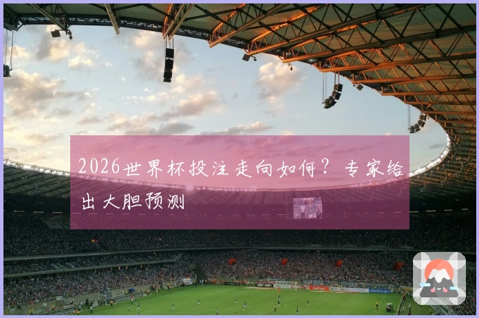 2026世界杯投注走向如何？专家给出大胆预测