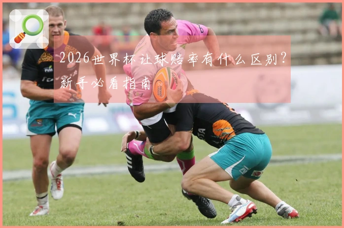 2026世界杯让球赔率有什么区别？新手必看指南