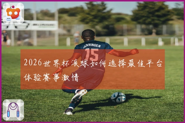 2026世界杯滚球如何选择最佳平台体验赛事激情