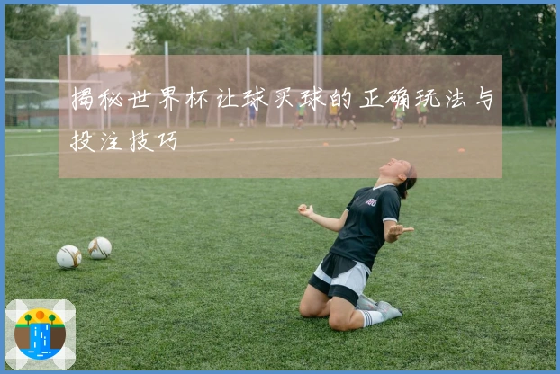揭秘世界杯让球买球的正确玩法与投注技巧