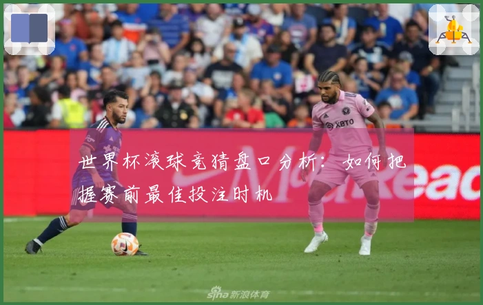 世界杯滚球竞猜盘口分析：如何把握赛前最佳投注时机