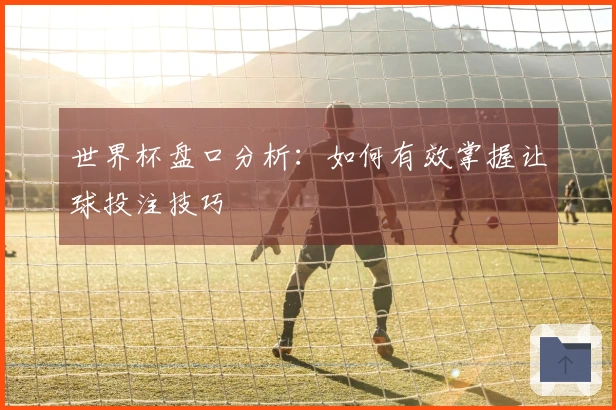 世界杯盘口分析：如何有效掌握让球投注技巧